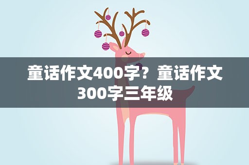 童话作文400字？童话作文300字三年级