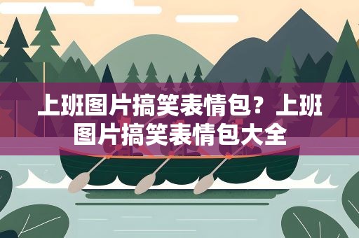 上班图片搞笑表情包？上班图片搞笑表情包大全