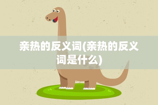 亲热的反义词(亲热的反义词是什么)