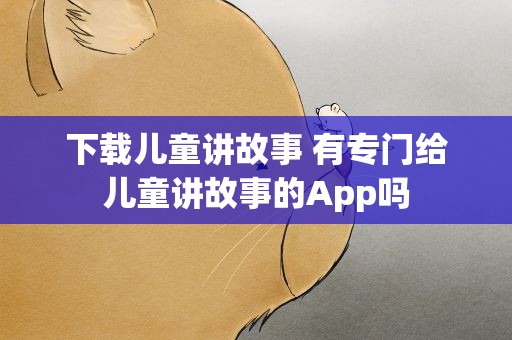 下载儿童讲故事 有专门给儿童讲故事的App吗