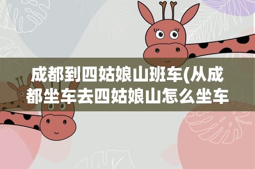 成都到四姑娘山班车(从成都坐车去四姑娘山怎么坐车)