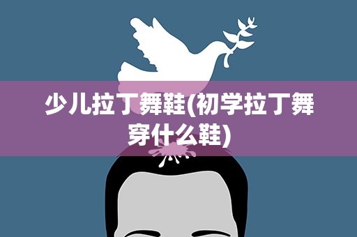 少儿拉丁舞鞋(初学拉丁舞穿什么鞋)