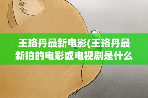 王珞丹最新电影(王珞丹最新拍的电影或电视剧是什么)
