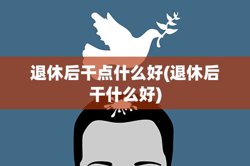 退休后干点什么好(退休后干什么好)