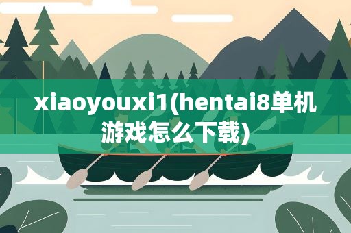 xiaoyouxi1(hentai8单机游戏怎么下载)