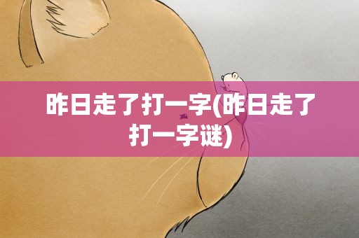 昨日走了打一字(昨日走了打一字谜)