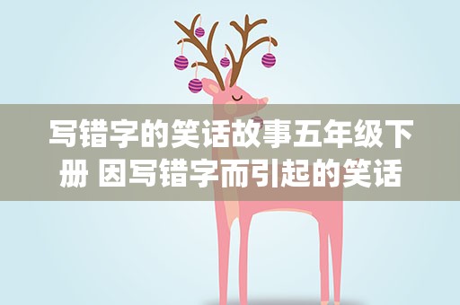 写错字的笑话故事五年级下册 因写错字而引起的笑话(不少于50字)