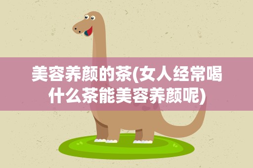 美容养颜的茶(女人经常喝什么茶能美容养颜呢)
