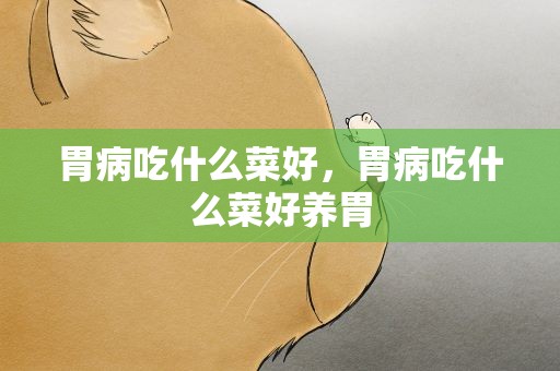 胃病吃什么菜好，胃病吃什么菜好养胃