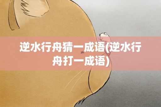 逆水行舟猜一成语(逆水行舟打一成语)