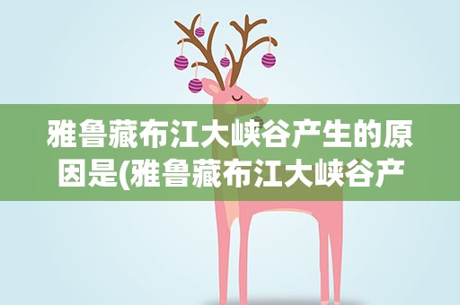 雅鲁藏布江大峡谷产生的原因是(雅鲁藏布江大峡谷产生的原因是什么)