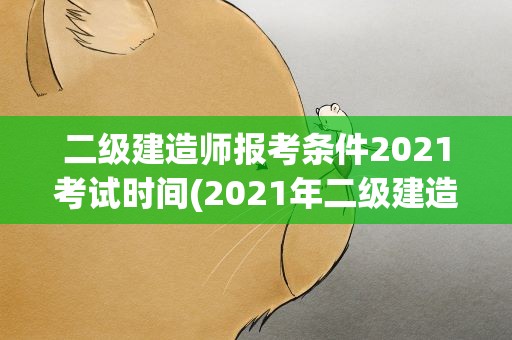 二级建造师报考条件2021考试时间(2021年二级建造师报考条件和考试时间是什么)