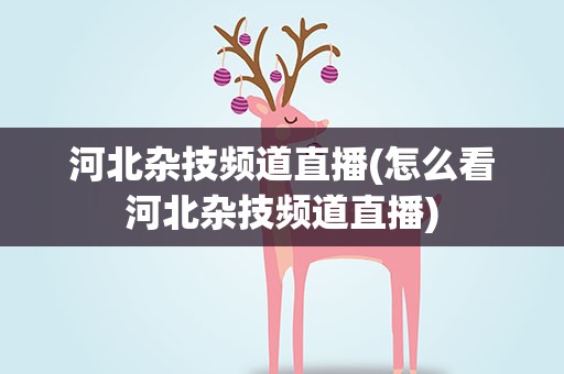 河北杂技频道直播(怎么看河北杂技频道直播)