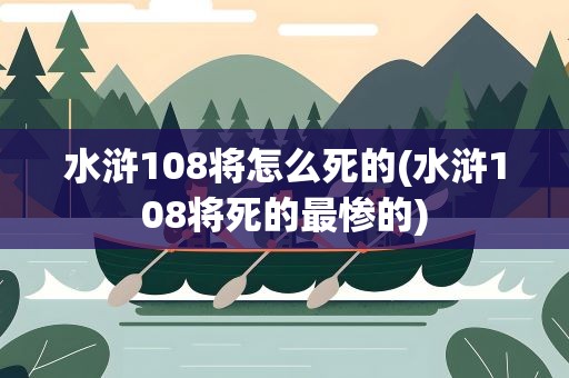 水浒108将怎么死的(水浒108将死的最惨的)