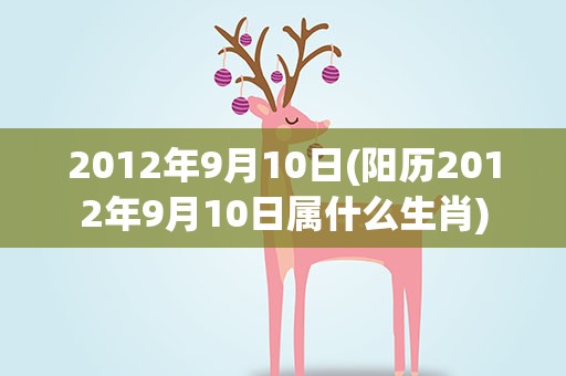 2012年9月10日(阳历2012年9月10日属什么生肖)