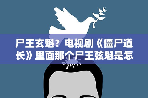 尸王玄魁？电视剧《僵尸道长》里面那个尸王弦魁是怎么死的