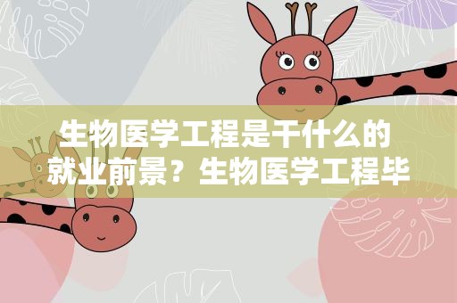 生物医学工程是干什么的 就业前景？生物医学工程毕业到底是干什么工作的