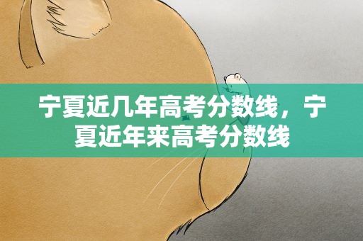 宁夏近几年高考分数线，宁夏近年来高考分数线