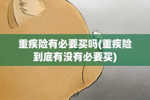 重疾险有必要买吗(重疾险到底有没有必要买)