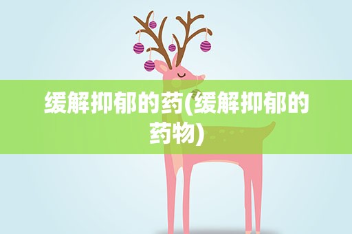 缓解抑郁的药(缓解抑郁的药物)