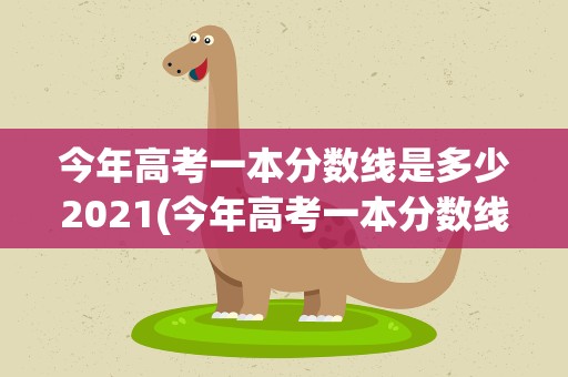 今年高考一本分数线是多少2021(今年高考一本分数线是多少2020)