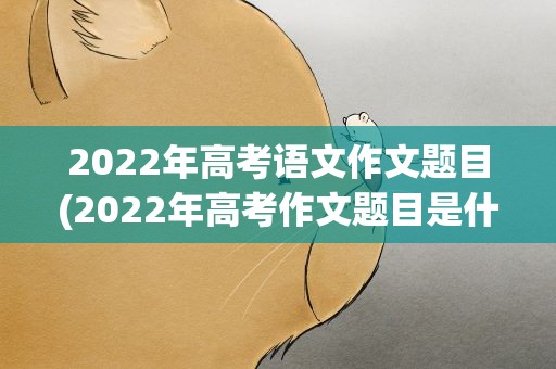 2022年高考语文作文题目(2022年高考作文题目是什么)