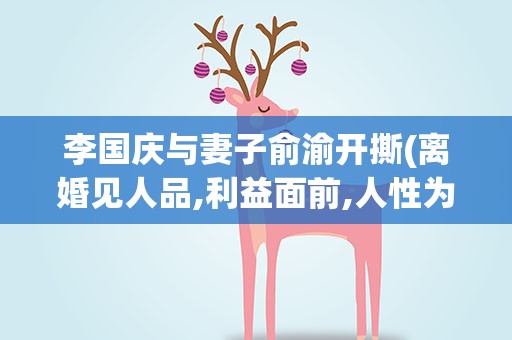 李国庆与妻子俞渝开撕(离婚见人品,利益面前,人性为何如此的丑陋)