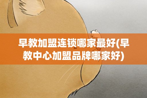 早教加盟连锁哪家最好(早教中心加盟品牌哪家好)