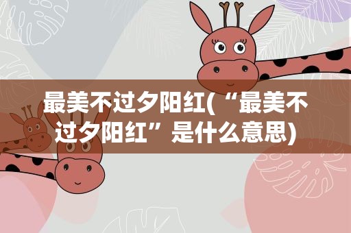 最美不过夕阳红(“最美不过夕阳红”是什么意思)