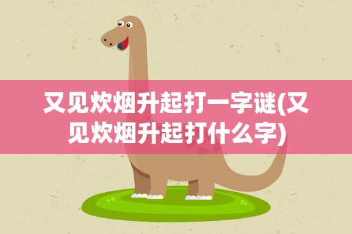 又见炊烟升起打一字谜(又见炊烟升起打什么字)