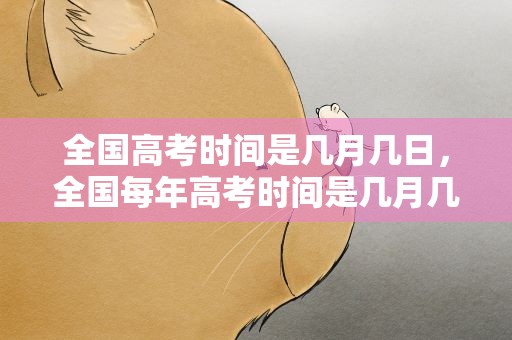 全国高考时间是几月几日，全国每年高考时间是几月几号