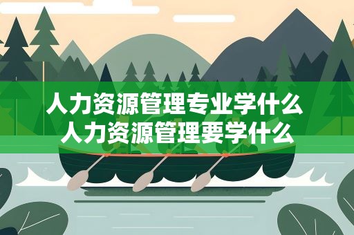 人力资源管理专业学什么 人力资源管理要学什么
