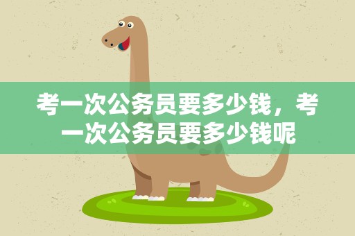 考一次公务员要多少钱，考一次公务员要多少钱呢