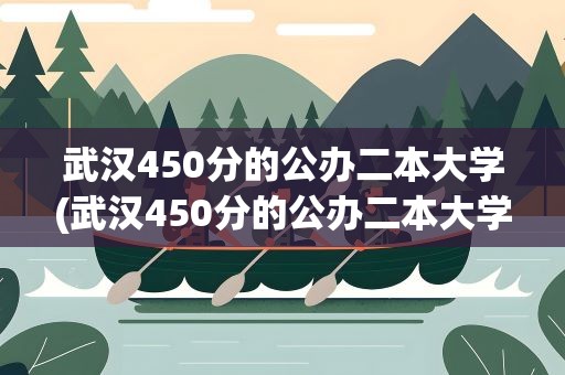 武汉450分的公办二本大学(武汉450分的公办二本大学排名)