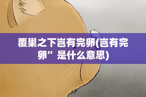 覆巢之下岂有完卵(岂有完卵”是什么意思)