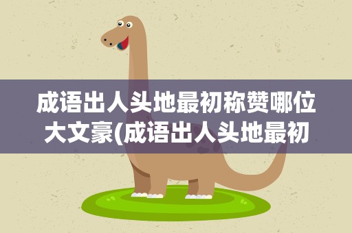 成语出人头地最初称赞哪位大文豪(成语出人头地最初称赞的哪位大文豪)