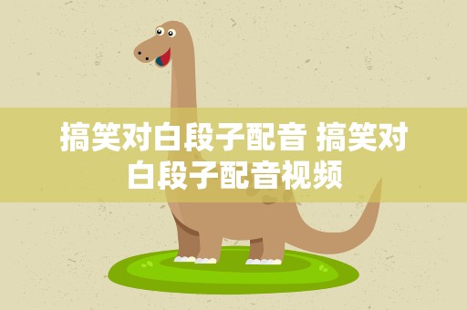 搞笑对白段子配音 搞笑对白段子配音视频