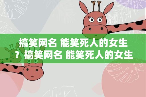 搞笑网名 能笑死人的女生？搞笑网名 能笑死人的女生名字