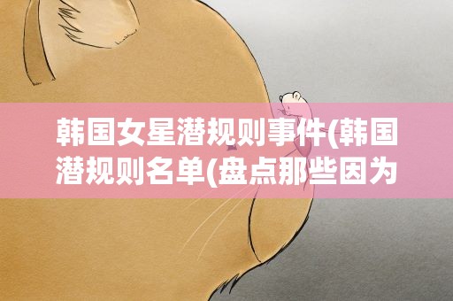 韩国女星潜规则事件(韩国潜规则名单(盘点那些因为潜规则自杀的明星))