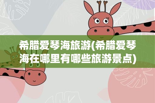 希腊爱琴海旅游(希腊爱琴海在哪里有哪些旅游景点)