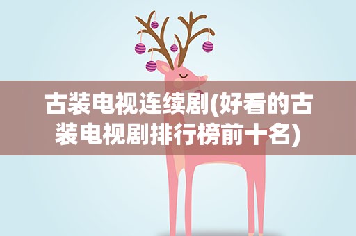 古装电视连续剧(好看的古装电视剧排行榜前十名)