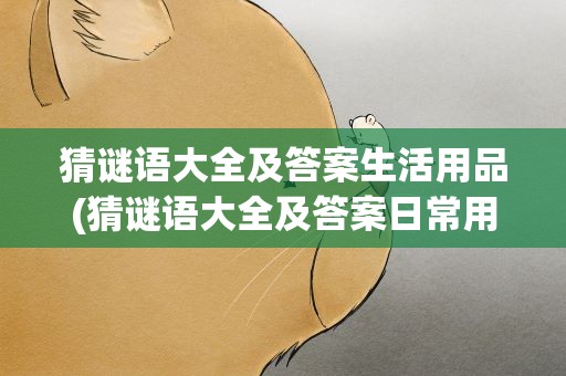 猜谜语大全及答案生活用品(猜谜语大全及答案日常用品)