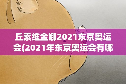丘索维金娜2021东京奥运会(2021年东京奥运会有哪些看点)