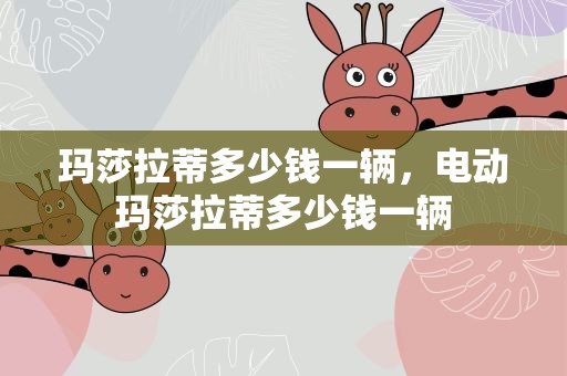 玛莎拉蒂多少钱一辆，电动玛莎拉蒂多少钱一辆
