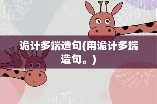 诡计多端造句(用诡计多端造句。)