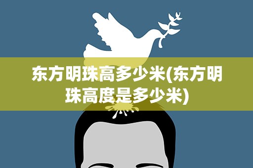 东方明珠高多少米(东方明珠高度是多少米)