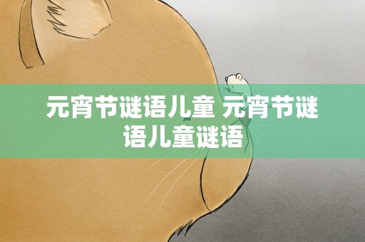 元宵节谜语儿童 元宵节谜语儿童谜语