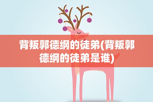 背叛郭德纲的徒弟(背叛郭德纲的徒弟是谁)