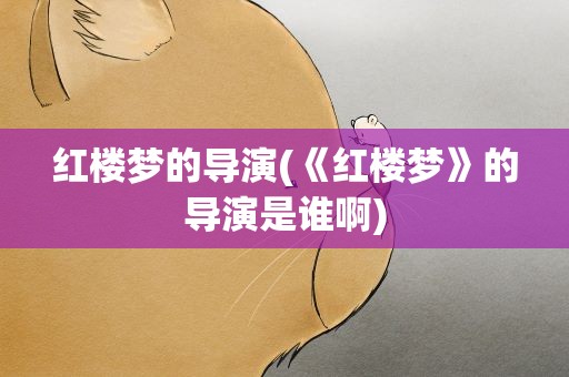 红楼梦的导演(《红楼梦》的导演是谁啊)