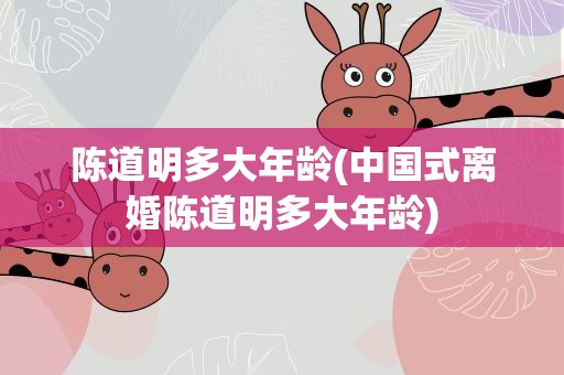 陈道明多大年龄(中国式离婚陈道明多大年龄)